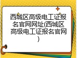 西城区高级电工证报名官网网址(西城区高级电工证报名官网)