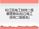 松江区电工技师二级哪里报名(松江电工技师二级报名)