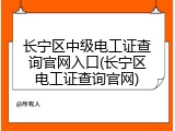 长宁区中级电工证查询官网入口(长宁区电工证查询官网)