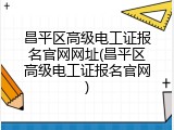 昌平区高级电工证报名官网网址(昌平区高级电工证报名官网)
