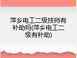萍乡电工二级技师有补助吗(萍乡电工二级有补助)