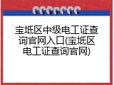 宝坻区中级电工证查询官网入口(宝坻区电工证查询官网)