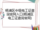 杨浦区中级电工证查询官网入口(杨浦区电工证查询官网)