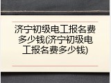济宁初级电工报名费多少钱(济宁初级电工报名费多少钱)