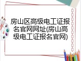 房山区高级电工证报名官网网址(房山高级电工证报名官网)
