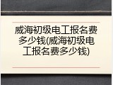 威海初级电工报名费多少钱(威海初级电工报名费多少钱)