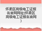 怀柔区高级电工证报名官网网址(怀柔区高级电工证报名官网)