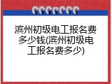 滨州初级电工报名费多少钱(滨州初级电工报名费多少)
