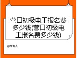 营口初级电工报名费多少钱(营口初级电工报名费多少钱)
