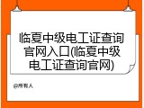 临夏中级电工证查询官网入口(临夏中级电工证查询官网)