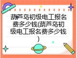 葫芦岛初级电工报名费多少钱(葫芦岛初级电工报名费多少钱)