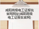 咸阳高级电工证报名官网网址(咸阳高级电工证报名官网)