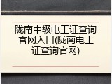 陇南中级电工证查询官网入口(陇南电工证查询官网)