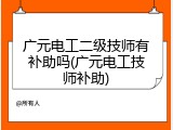 广元电工二级技师有补助吗(广元电工技师补助)