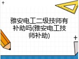 雅安电工二级技师有补助吗(雅安电工技师补助)