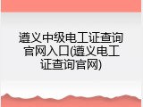 遵义中级电工证查询官网入口(遵义电工证查询官网)