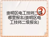 崇明区电工技师二级哪里报名(崇明区电工技师二级报名)