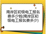 南岸区初级电工报名费多少钱(南岸区初级电工报名费多少)