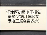 江津区初级电工报名费多少钱(江津区初级电工报名费多少)