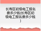 长寿区初级电工报名费多少钱(长寿区初级电工报名费多少钱)