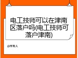 电工技师可以在津南区落户吗(电工技师可落户津南)