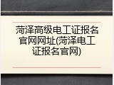 菏泽高级电工证报名官网网址(菏泽电工证报名官网)