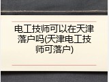 电工技师可以在天津落户吗(天津电工技师可落户)
