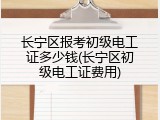 长宁区报考初级电工证多少钱(长宁区初级电工证费用)