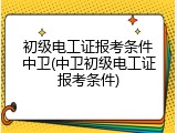 初级电工证报考条件中卫(中卫初级电工证报考条件)