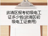 武清区报考初级电工证多少钱(武清区初级电工证费用)