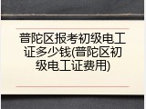普陀区报考初级电工证多少钱(普陀区初级电工证费用)