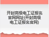 开封高级电工证报名官网网址(开封高级电工证报名官网)