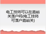 电工技师可以在嘉峪关落户吗(电工技师可落户嘉峪关)