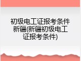 初级电工证报考条件新疆(新疆初级电工证报考条件)