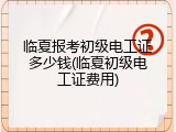 临夏报考初级电工证多少钱(临夏初级电工证费用)