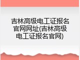 吉林高级电工证报名官网网址(吉林高级电工证报名官网)
