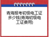 青海报考初级电工证多少钱(青海初级电工证费用)