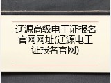 辽源高级电工证报名官网网址(辽源电工证报名官网)