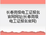 长春高级电工证报名官网网址(长春高级电工证报名官网)
