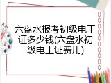 六盘水报考初级电工证多少钱(六盘水初级电工证费用)