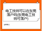 电工技师可以在东莞落户吗(东莞电工技师可落户)
