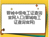 晋城中级电工证查询官网入口(晋城电工证查询官网)
