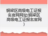 铜梁区高级电工证报名官网网址(铜梁区高级电工证报名官网)