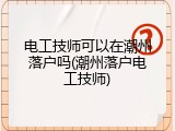电工技师可以在潮州落户吗(潮州落户电工技师)