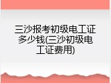 三沙报考初级电工证多少钱(三沙初级电工证费用)