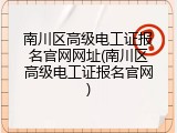 南川区高级电工证报名官网网址(南川区高级电工证报名官网)