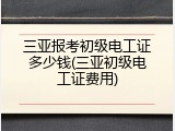三亚报考初级电工证多少钱(三亚初级电工证费用)