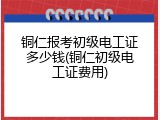 铜仁报考初级电工证多少钱(铜仁初级电工证费用)