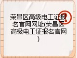 荣昌区高级电工证报名官网网址(荣昌区高级电工证报名官网)
