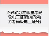 克孜勒苏在哪里考高级电工证呢(克孜勒苏考高级电工证处)